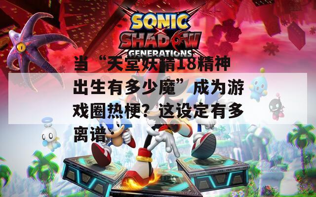 当“天堂妖精18精神出生有多少魔”成为游戏圈热梗？这设定有多离谱