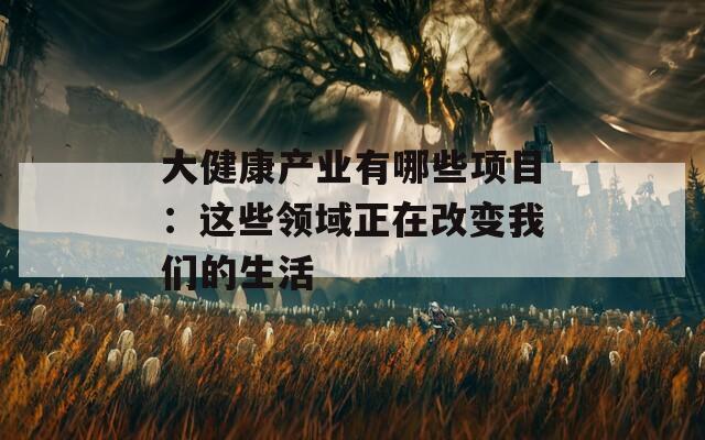 大健康产业有哪些项目：这些领域正在改变我们的生活