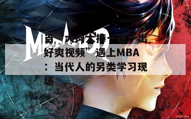 当“大肉大捧一进一出好爽视频”遇上MBA：当代人的另类学习现场