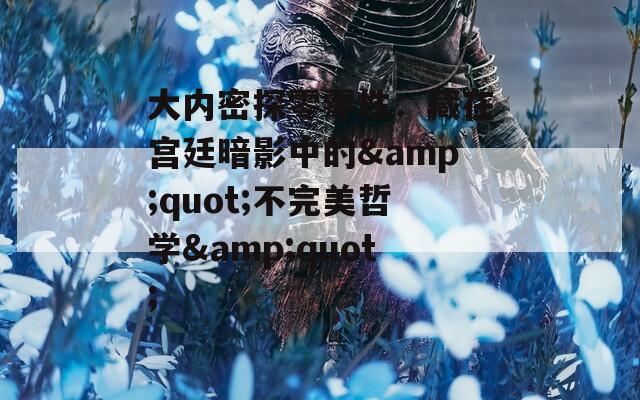 大内密探零零性：藏在宫廷暗影中的&quot;不完美哲学&quot;