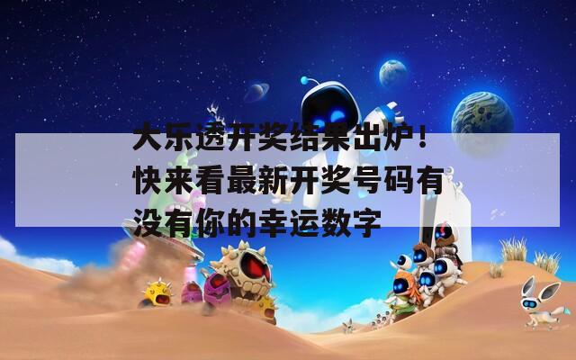 大乐透开奖结果出炉！快来看最新开奖号码有没有你的幸运数字