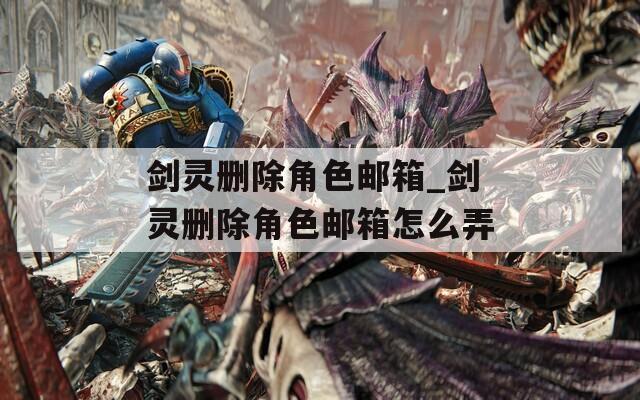 剑灵删除角色邮箱_剑灵删除角色邮箱怎么弄