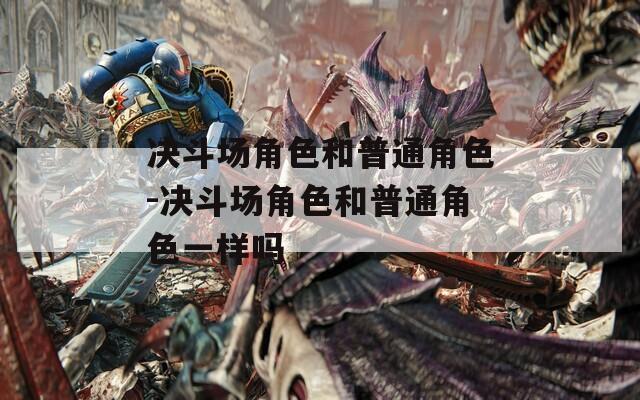 决斗场角色和普通角色-决斗场角色和普通角色一样吗