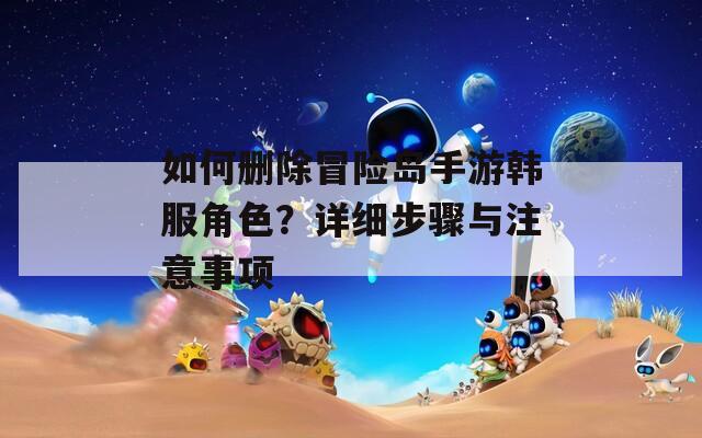 如何删除冒险岛手游韩服角色？详细步骤与注意事项