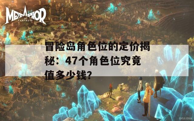 冒险岛角色位的定价揭秘：47个角色位究竟值多少钱？
