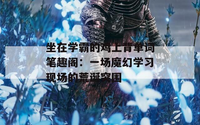坐在学霸的鸡上背单词笔趣阁：一场魔幻学习现场的荒诞突围