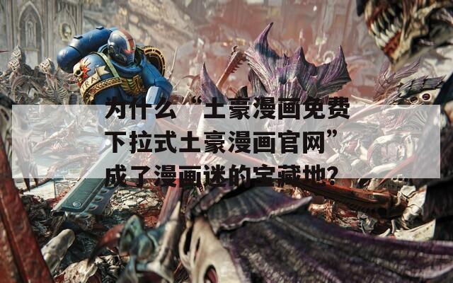 为什么“土豪漫画免费下拉式土豪漫画官网”成了漫画迷的宝藏地？
