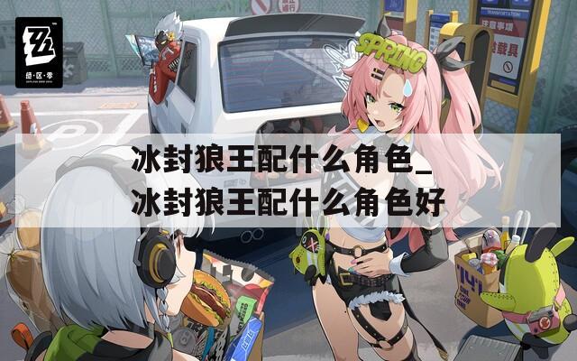 冰封狼王配什么角色_冰封狼王配什么角色好