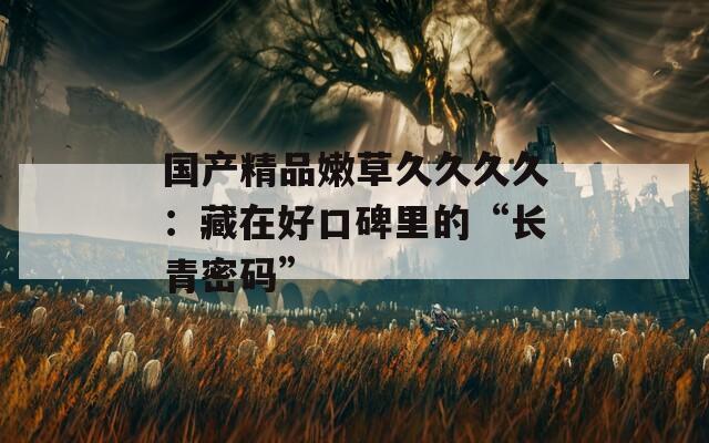 国产精品嫩草久久久久：藏在好口碑里的“长青密码”