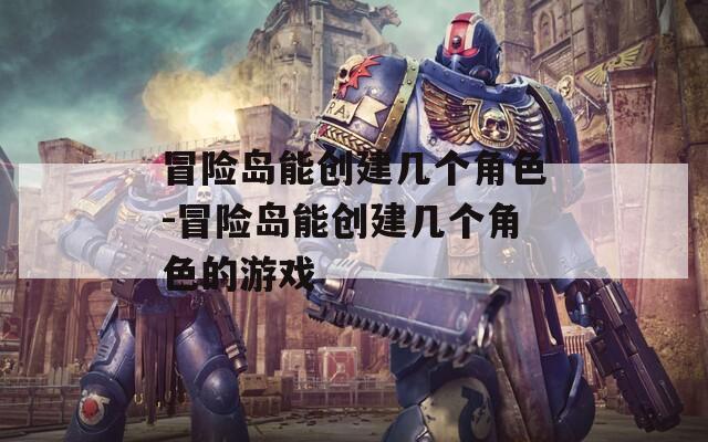 冒险岛能创建几个角色-冒险岛能创建几个角色的游戏
