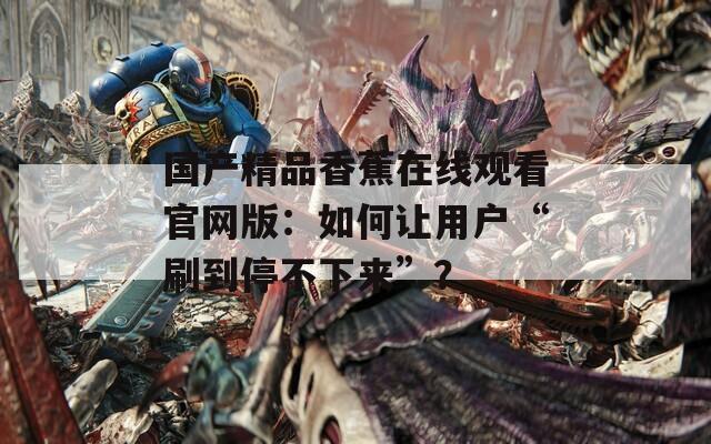国产精品香蕉在线观看官网版：如何让用户“刷到停不下来”？
