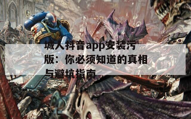 城人抖音app安装污版：你必须知道的真相与避坑指南