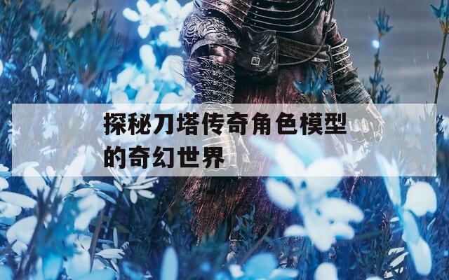 探秘刀塔传奇角色模型的奇幻世界