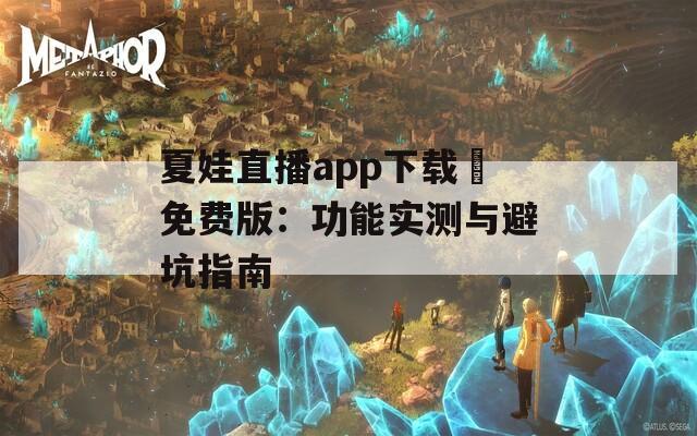 夏娃直播app下载汅免费版：功能实测与避坑指南