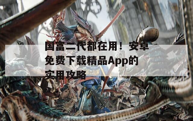 国富二代都在用！安卓免费下载精品App的实用攻略