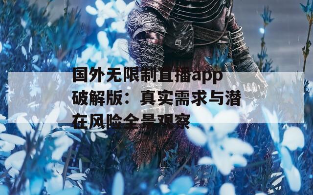 国外无限制直播app破解版：真实需求与潜在风险全景观察
