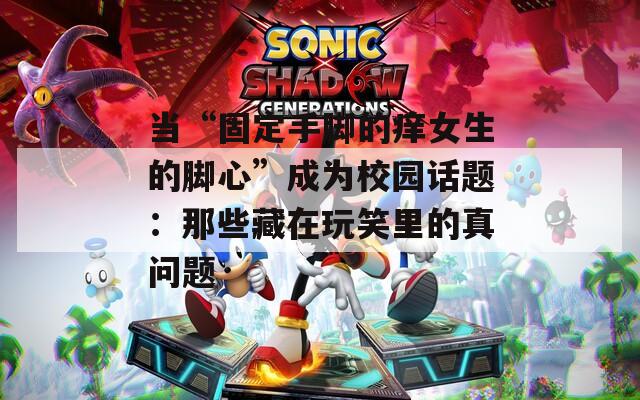 当“固定手脚的痒女生的脚心”成为校园话题：那些藏在玩笑里的真问题