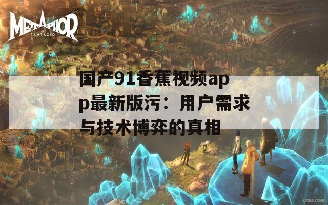 国产91香蕉视频app最新版污：用户需求与技术博弈的真相