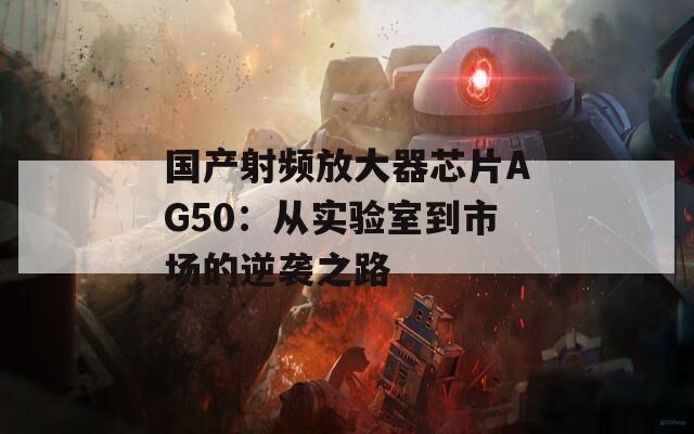 国产射频放大器芯片AG50：从实验室到市场的逆袭之路