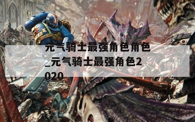 元气骑士最强角色角色_元气骑士最强角色2020