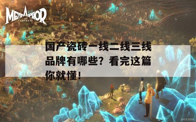 国产瓷砖一线二线三线品牌有哪些？看完这篇你就懂！