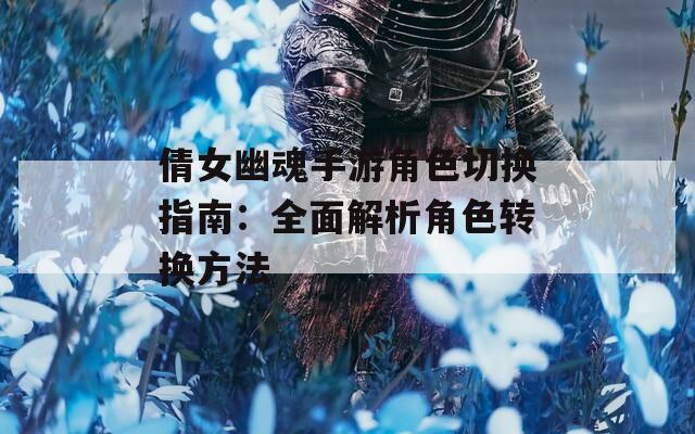 倩女幽魂手游角色切换指南：全面解析角色转换方法