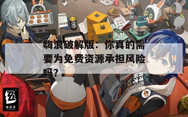 嗨浪破解版：你真的需要为免费资源承担风险吗？