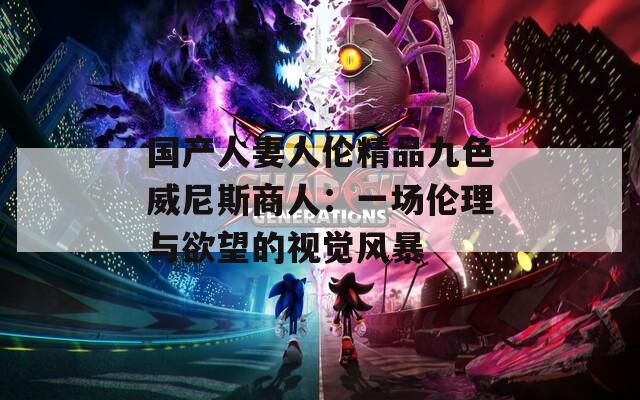 国产人妻人伦精品九色威尼斯商人：一场伦理与欲望的视觉风暴