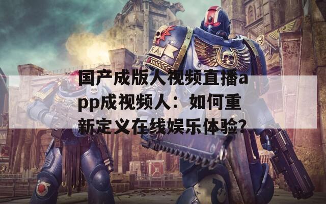 国产成版人视频直播app成视频人：如何重新定义在线娱乐体验？