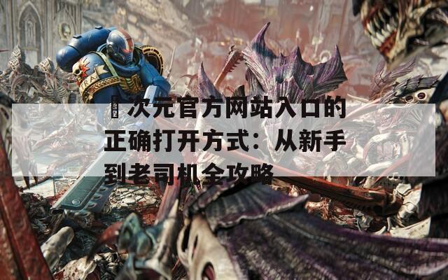 囧次元官方网站入口的正确打开方式：从新手到老司机全攻略
