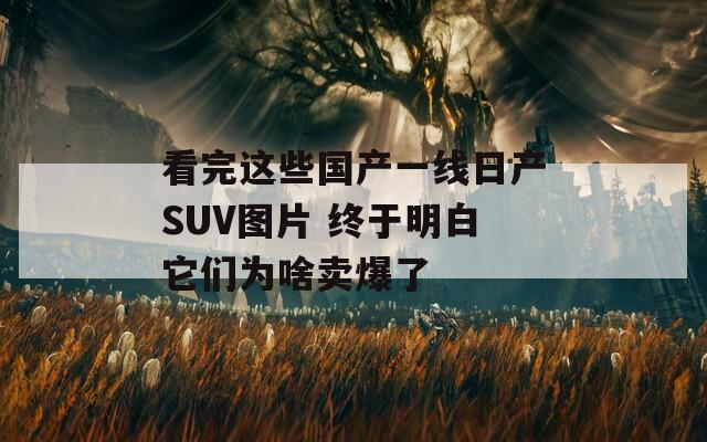 看完这些国产一线日产SUV图片 终于明白它们为啥卖爆了
