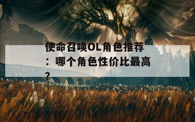 使命召唤OL角色推荐：哪个角色性价比最高？