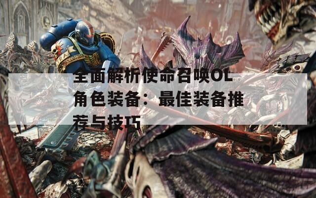 全面解析使命召唤OL角色装备：最佳装备推荐与技巧