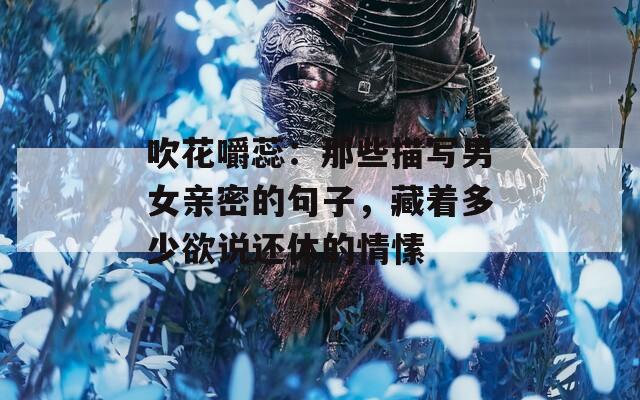 吹花嚼蕊：那些描写男女亲密的句子，藏着多少欲说还休的情愫