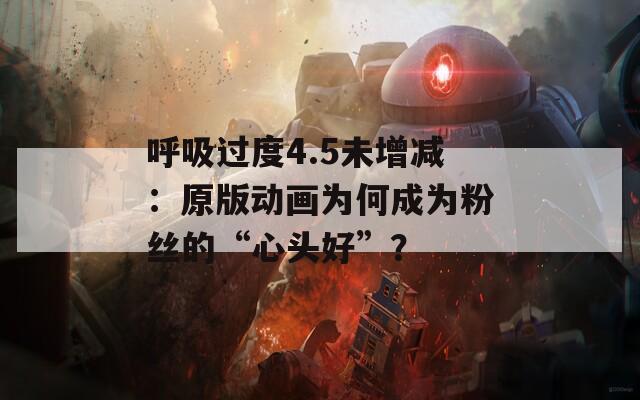 呼吸过度4.5未增减：原版动画为何成为粉丝的“心头好”？