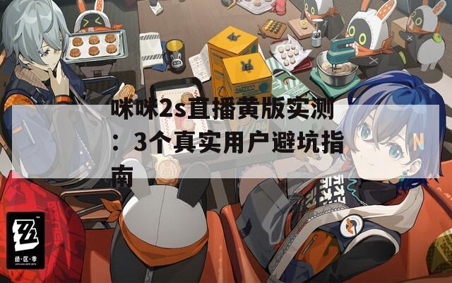 咪咪2s直播黄版实测：3个真实用户避坑指南