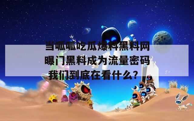 当呱呱吃瓜爆料黑料网曝门黑料成为流量密码 我们到底在看什么？