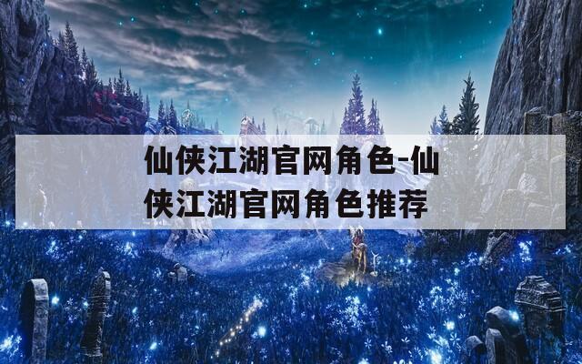 仙侠江湖官网角色-仙侠江湖官网角色推荐
