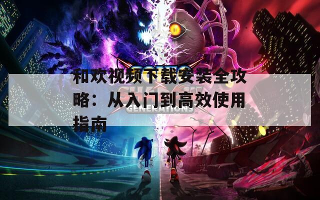 和欢视频下载安装全攻略：从入门到高效使用指南