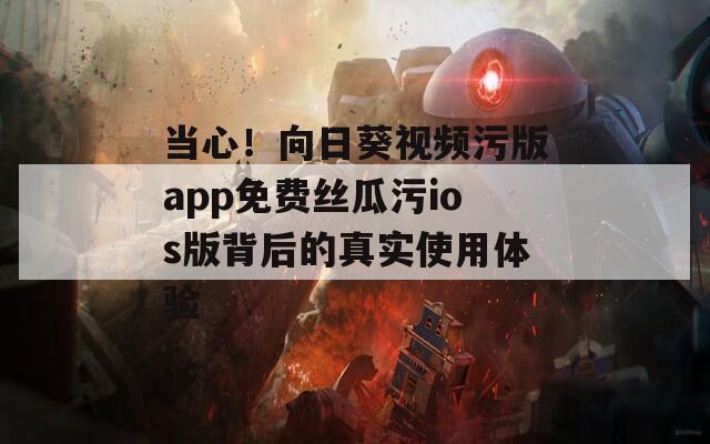 当心！向日葵视频污版app免费丝瓜污ios版背后的真实使用体验