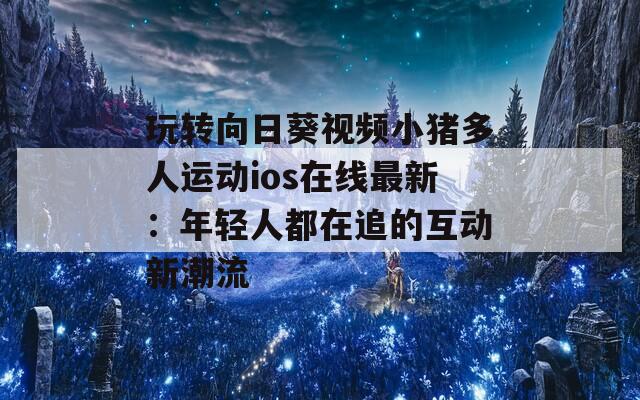 玩转向日葵视频小猪多人运动ios在线最新：年轻人都在追的互动新潮流
