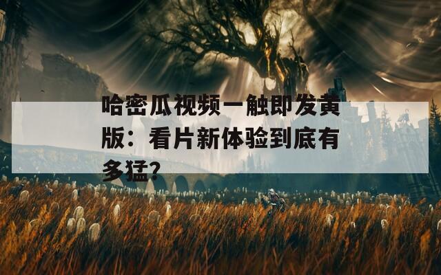 哈密瓜视频一触即发黄版：看片新体验到底有多猛？