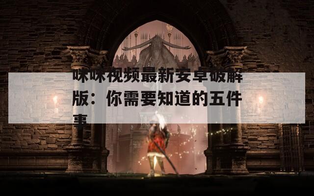 咪咪视频最新安卓破解版：你需要知道的五件事
