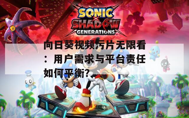 向日葵视频污片无限看：用户需求与平台责任如何平衡？