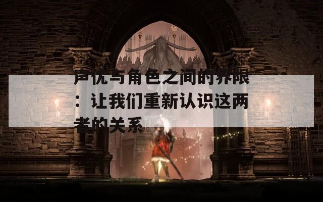 声优与角色之间的界限：让我们重新认识这两者的关系