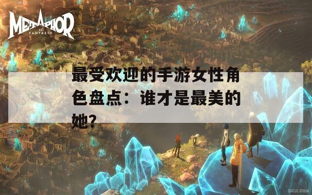 最受欢迎的手游女性角色盘点：谁才是最美的她？