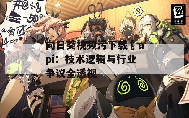 向日葵视频污下载汅api：技术逻辑与行业争议全透视