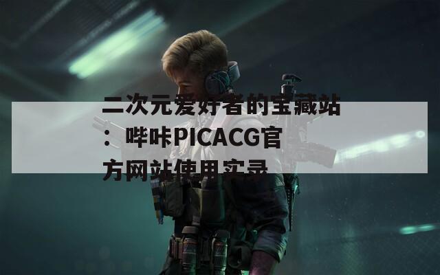 二次元爱好者的宝藏站：哔咔PICACG官方网站使用实录