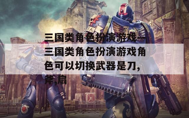 三国类角色扮演游戏—三国类角色扮演游戏角色可以切换武器是刀,斧,扇