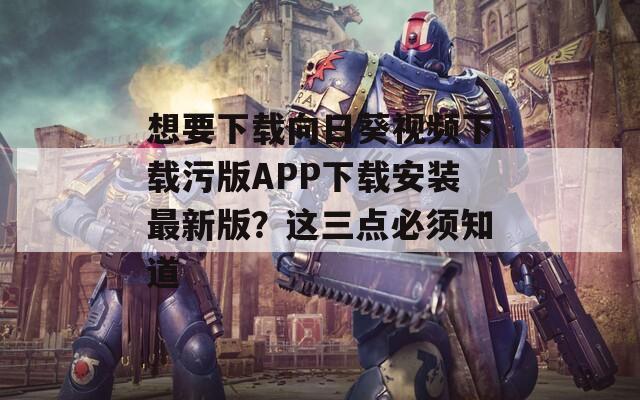 想要下载向日葵视频下载污版APP下载安装最新版？这三点必须知道